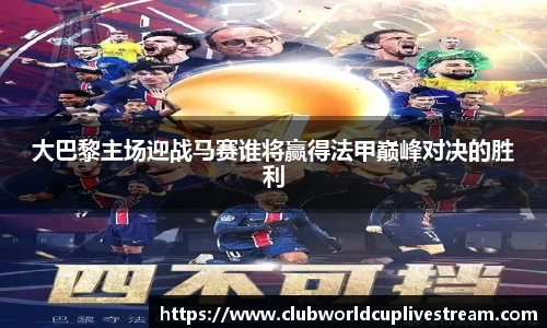 大巴黎主场迎战马赛谁将赢得法甲巅峰对决的胜利