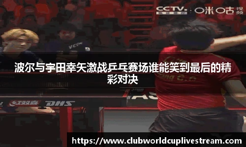 波尔与宇田幸矢激战乒乓赛场谁能笑到最后的精彩对决
