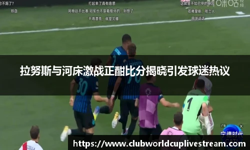 拉努斯与河床激战正酣比分揭晓引发球迷热议