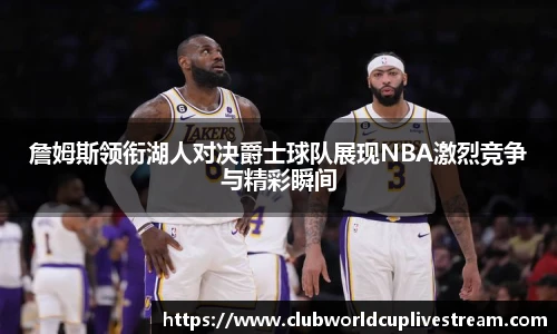 詹姆斯领衔湖人对决爵士球队展现NBA激烈竞争与精彩瞬间