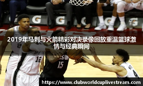 2019年马刺与火箭精彩对决录像回放重温篮球激情与经典瞬间