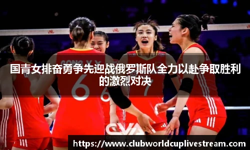 国青女排奋勇争先迎战俄罗斯队全力以赴争取胜利的激烈对决
